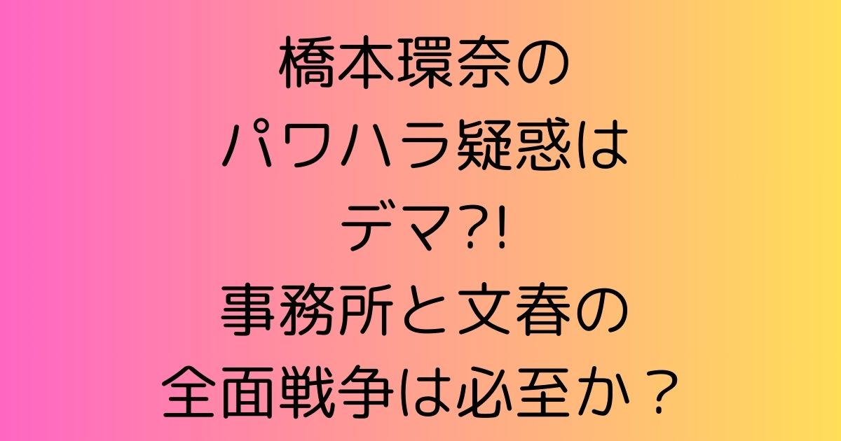 橋本環奈のパワハラ疑惑はデマ?!事務所と文春の全面戦争へ必至か？